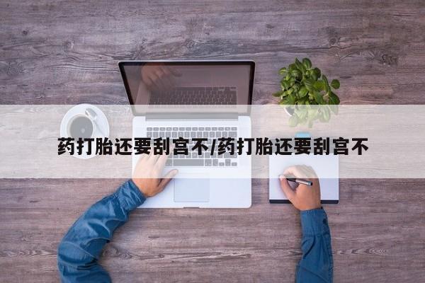 打胎药药店有卖药打胎还要刮宫不/药打胎还要刮宫不