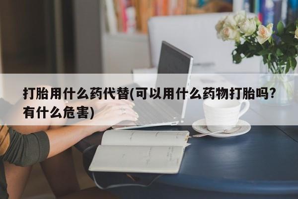 打胎药药店有卖打胎用什么药代替(可以用什么药物打胎吗?有什么危害)