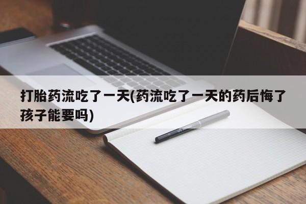 打胎药药店有卖打胎药流吃了一天(药流吃了一天的药后悔了孩子能要吗)