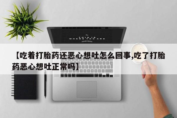打胎药药店有卖【吃着打胎药还恶心想吐怎么回事,吃了打胎药恶心想吐正常吗】