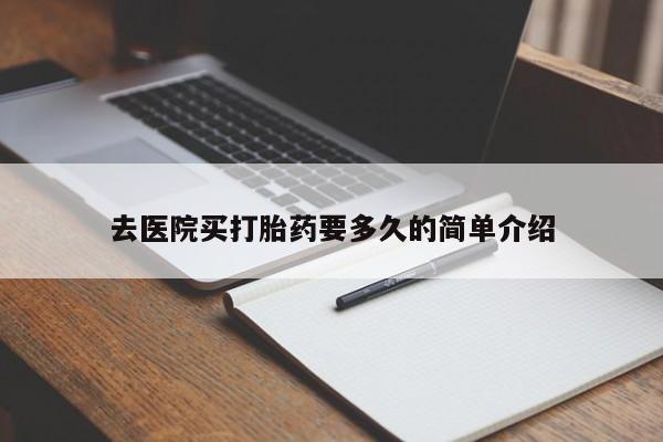 打胎药药店有卖去医院买打胎药要多久的简单介绍