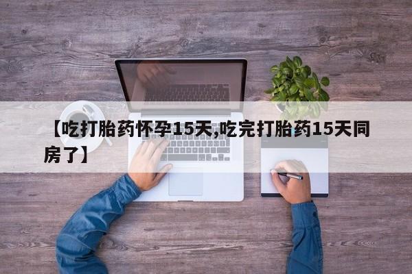 打胎药药店有卖【吃打胎药怀孕15天,吃完打胎药15天同房了】