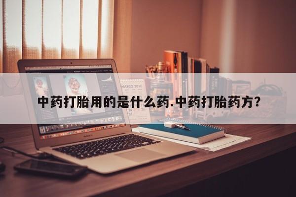 打胎药药店有卖中药打胎用的是什么药.中药打胎药方？