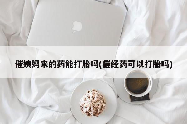 打胎药药店有卖催姨妈来的药能打胎吗(催经药可以打胎吗)