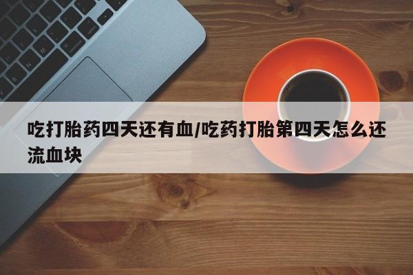 打胎药药店有卖吃打胎药四天还有血/吃药打胎第四天怎么还流血块