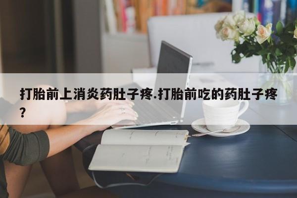 打胎药药店有卖打胎前上消炎药肚子疼.打胎前吃的药肚子疼？