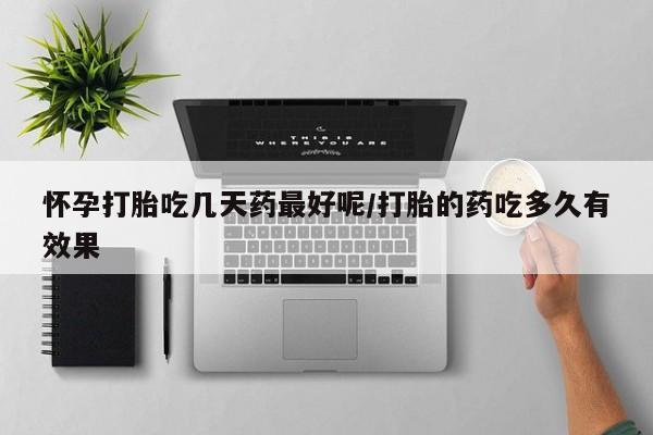 打胎药药店有卖怀孕打胎吃几天药最好呢/打胎的药吃多久有效果