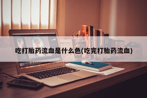 打胎药药店有卖吃打胎药流血是什么色(吃完打胎药流血)