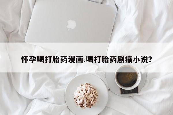 打胎药药店有卖怀孕喝打胎药漫画.喝打胎药剧痛小说？