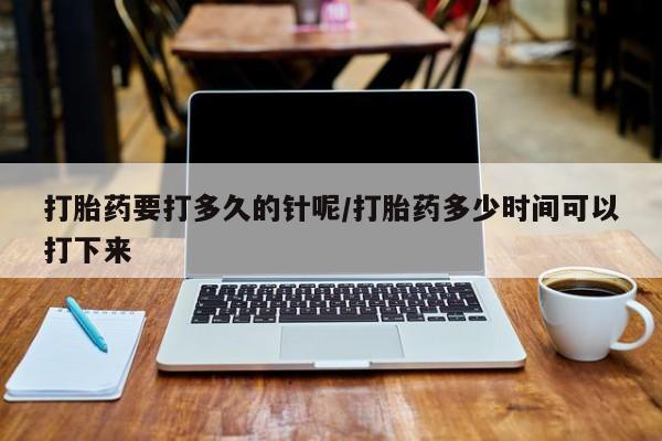 打胎药药店有卖打胎药要打多久的针呢/打胎药多少时间可以打下来
