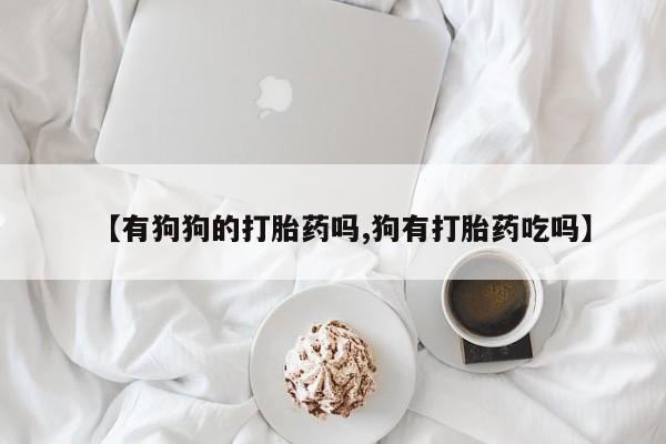 打胎药药店有卖【有狗狗的打胎药吗,狗有打胎药吃吗】