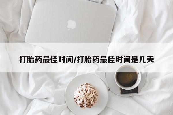 打胎药药店有卖打胎药最佳时间/打胎药最佳时间是几天