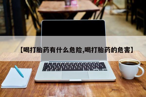 打胎药药店有卖【喝打胎药有什么危险,喝打胎药的危害】