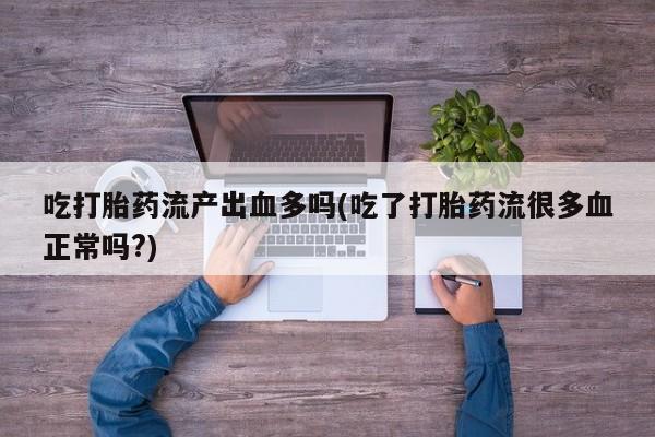 打胎药药店有卖吃打胎药流产出血多吗(吃了打胎药流很多血正常吗?)