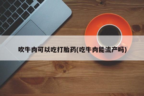 打胎药药店有卖吹牛肉可以吃打胎药(吃牛肉能流产吗)