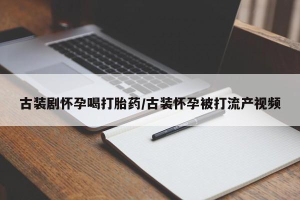 打胎药药店有卖古装剧怀孕喝打胎药/古装怀孕被打流产视频