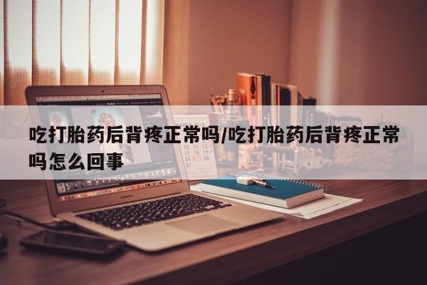 打胎药药店有卖吃打胎药后背疼正常吗/吃打胎药后背疼正常吗怎么回事