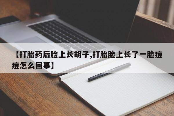打胎药药店有卖【打胎药后脸上长胡子,打胎脸上长了一脸痘痘怎么回事】