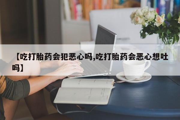 打胎药药店有卖【吃打胎药会犯恶心吗,吃打胎药会恶心想吐吗】