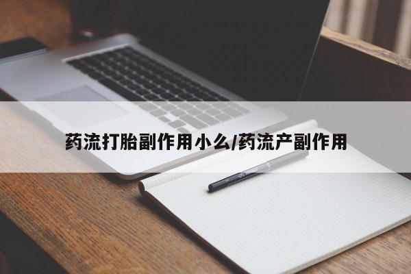 打胎药药店有卖药流打胎副作用小么/药流产副作用
