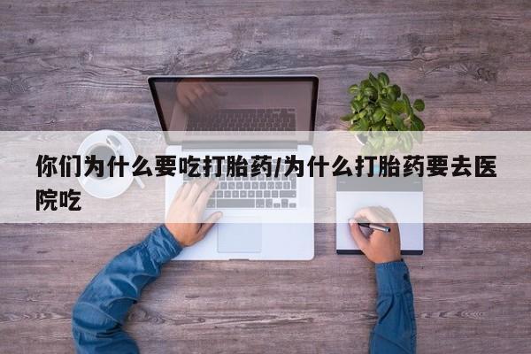 打胎药药店有卖你们为什么要吃打胎药/为什么打胎药要去医院吃