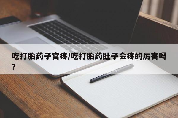 打胎药药店有卖吃打胎药子宫疼/吃打胎药肚子会疼的厉害吗?