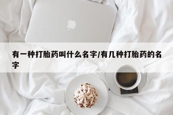 打胎药药店有卖有一种打胎药叫什么名字/有几种打胎药的名字