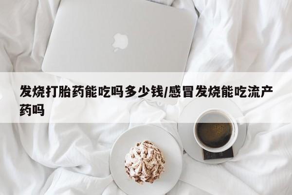 打胎药药店有卖发烧打胎药能吃吗多少钱/感冒发烧能吃流产药吗
