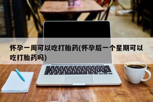 打胎药药店有卖怀孕一周可以吃打胎药(怀孕后一个星期可以吃打胎药吗)