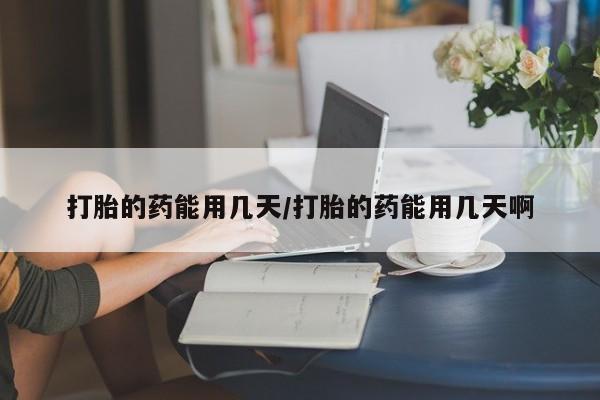 打胎药药店有卖打胎的药能用几天/打胎的药能用几天啊