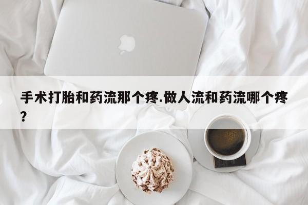 打胎药药店有卖手术打胎和药流那个疼.做人流和药流哪个疼？