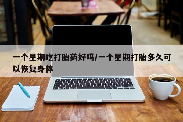 打胎药药店有卖一个星期吃打胎药好吗/一个星期打胎多久可以恢复身体