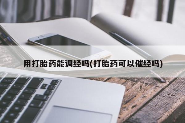 打胎药药店有卖用打胎药能调经吗(打胎药可以催经吗)