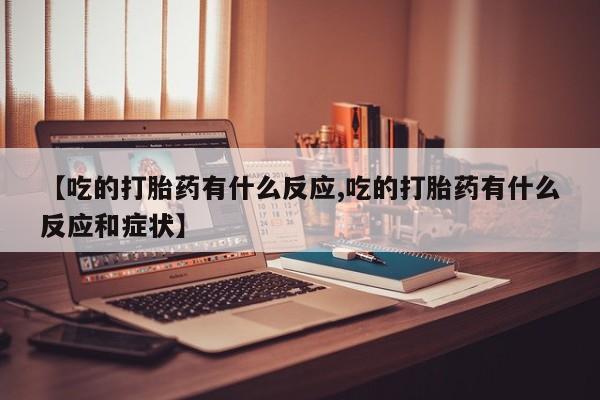 打胎药药店有卖【吃的打胎药有什么反应,吃的打胎药有什么反应和症状】