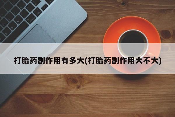 打胎药药店有卖打胎药副作用有多大(打胎药副作用大不大)