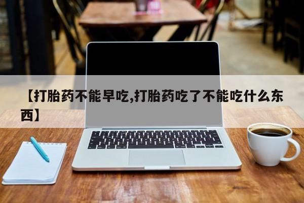打胎药药店有卖【打胎药不能早吃,打胎药吃了不能吃什么东西】