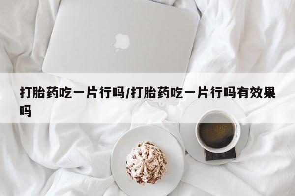 打胎药药店有卖打胎药吃一片行吗/打胎药吃一片行吗有效果吗