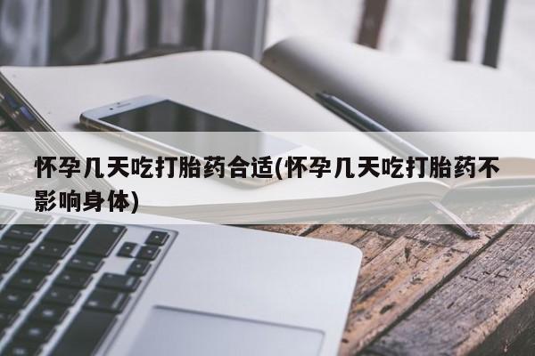 打胎药药店有卖怀孕几天吃打胎药合适(怀孕几天吃打胎药不影响身体)