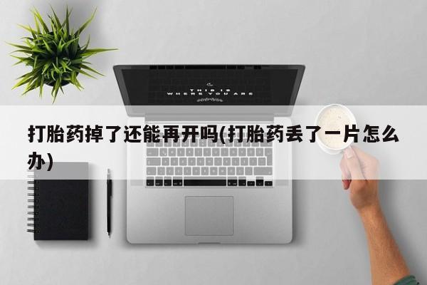 打胎药药店有卖打胎药掉了还能再开吗(打胎药丢了一片怎么办)