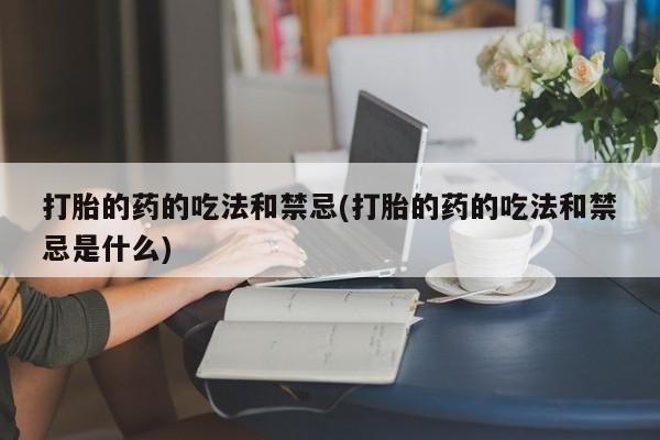 打胎药药店有卖打胎的药的吃法和禁忌(打胎的药的吃法和禁忌是什么)