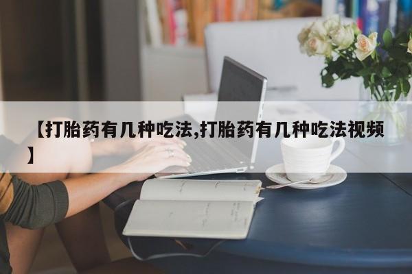打胎药药店有卖【打胎药有几种吃法,打胎药有几种吃法视频】