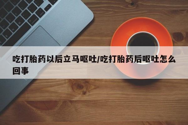 打胎药药店有卖吃打胎药以后立马呕吐/吃打胎药后呕吐怎么回事