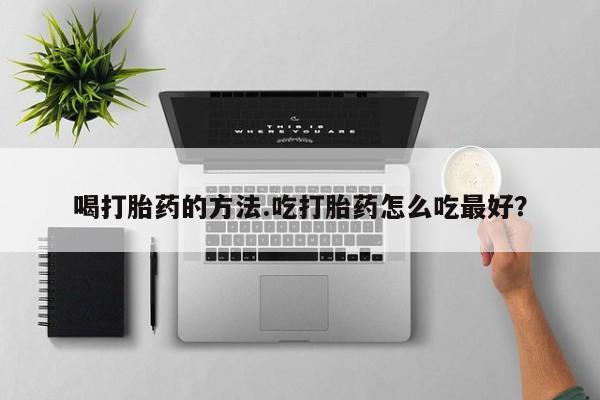 打胎药药店有卖喝打胎药的方法.吃打胎药怎么吃最好？