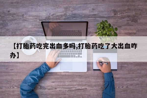 打胎药药店有卖【打胎药吃完出血多吗,打胎药吃了大出血咋办】