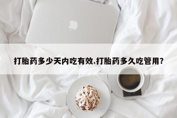 打胎药药店有卖打胎药多少天内吃有效.打胎药多久吃管用？
