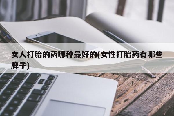 打胎药药店有卖女人打胎的药哪种最好的(女性打胎药有哪些牌子)