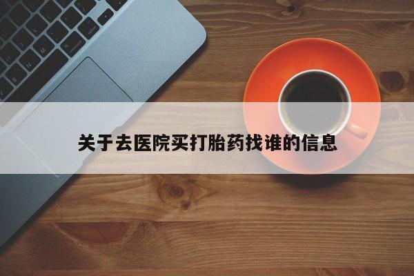 打胎药药店有卖关于去医院买打胎药找谁的信息