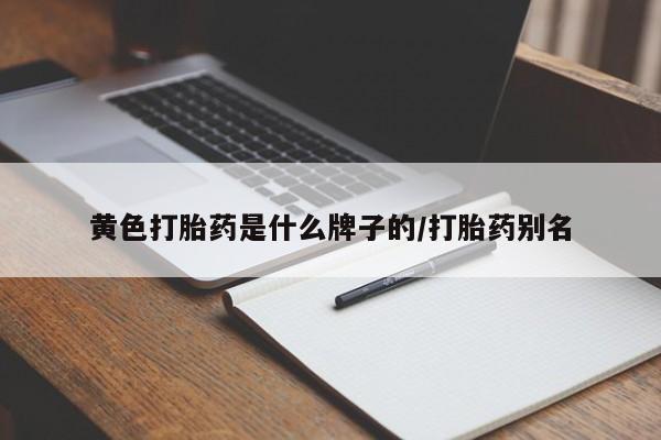 打胎药药店有卖黄色打胎药是什么牌子的/打胎药别名