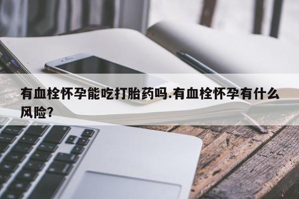 打胎药药店有卖有血栓怀孕能吃打胎药吗.有血栓怀孕有什么风险？
