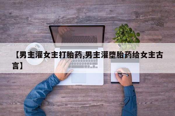 打胎药药店有卖【男主灌女主打胎药,男主灌堕胎药给女主古言】